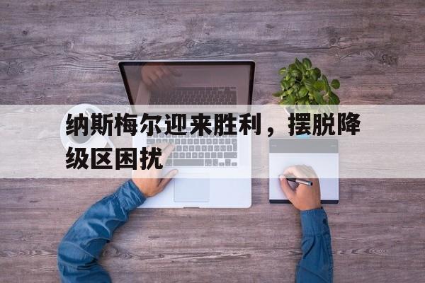 纳斯梅尔迎来胜利，摆脱降级区困扰的简单介绍