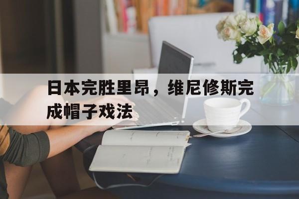 世俱杯2025-包含日本完胜里昂，维尼修斯完成帽子戏法的词条